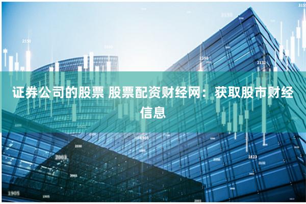 证券公司的股票 股票配资财经网：获取股市财经信息