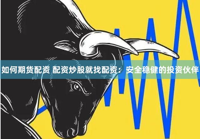 如何期货配资 配资炒股就找配资：安全稳健的投资伙伴