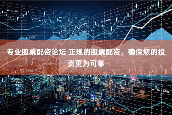 专业股票配资论坛 正规的股票配资，确保您的投资更为可靠