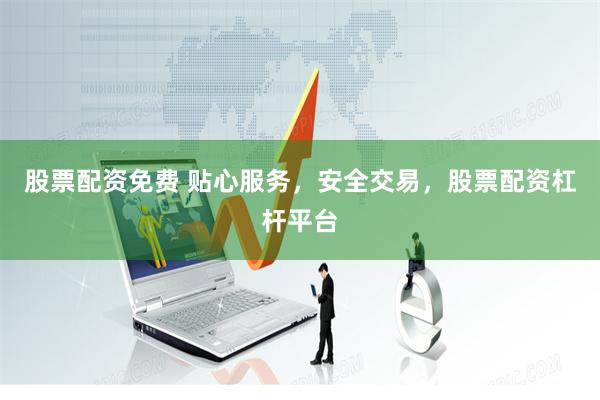 股票配资免费 贴心服务，安全交易，股票配资杠杆平台