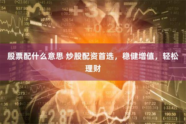 股票配什么意思 炒股配资首选，稳健增值，轻松理财
