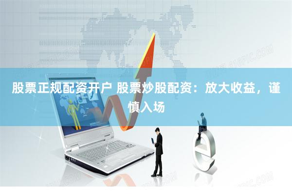 股票正规配资开户 股票炒股配资：放大收益，谨慎入场