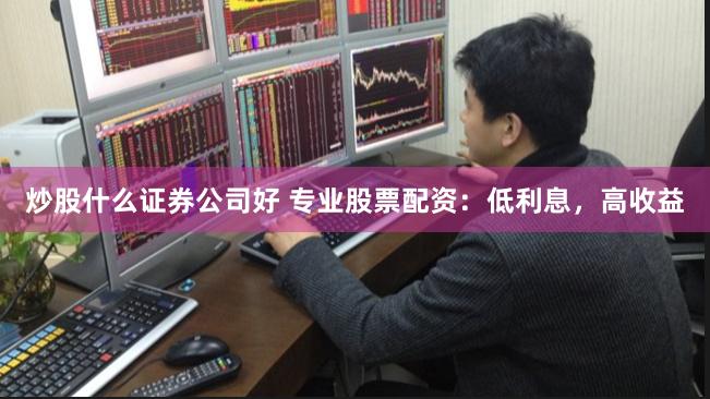 炒股什么证券公司好 专业股票配资：低利息，高收益