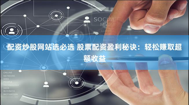 配资炒股网站选必选 股票配资盈利秘诀：轻松赚取超额收益
