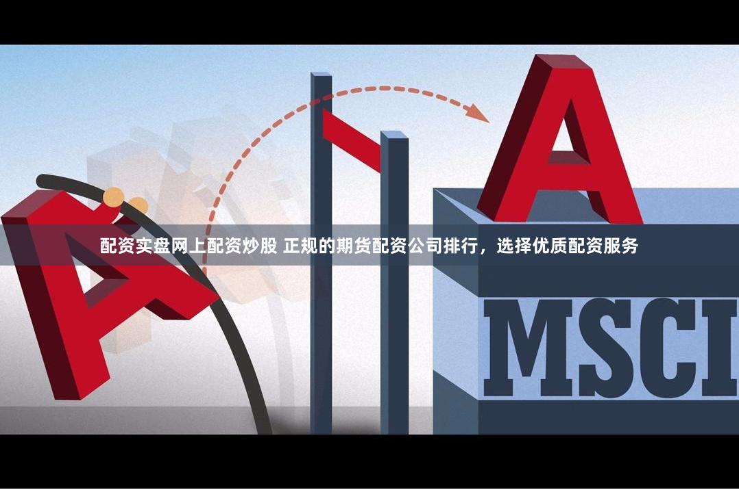 配资实盘网上配资炒股 正规的期货配资公司排行，选择优质配资服务