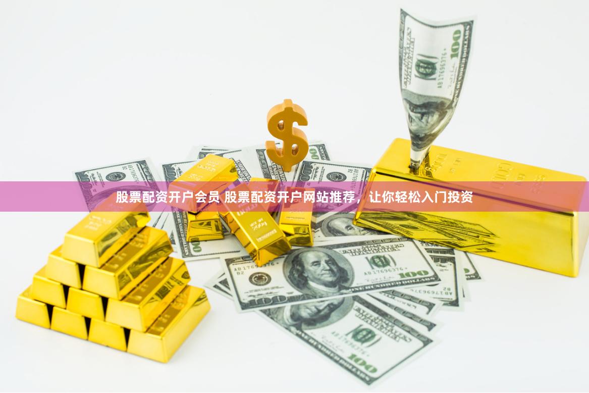 股票配资开户会员 股票配资开户网站推荐，让你轻松入门投资