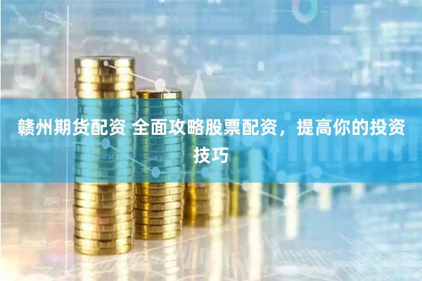赣州期货配资 全面攻略股票配资，提高你的投资技巧