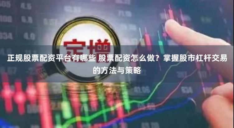 正规股票配资平台有哪些 股票配资怎么做？掌握股市杠杆交易的方法与策略