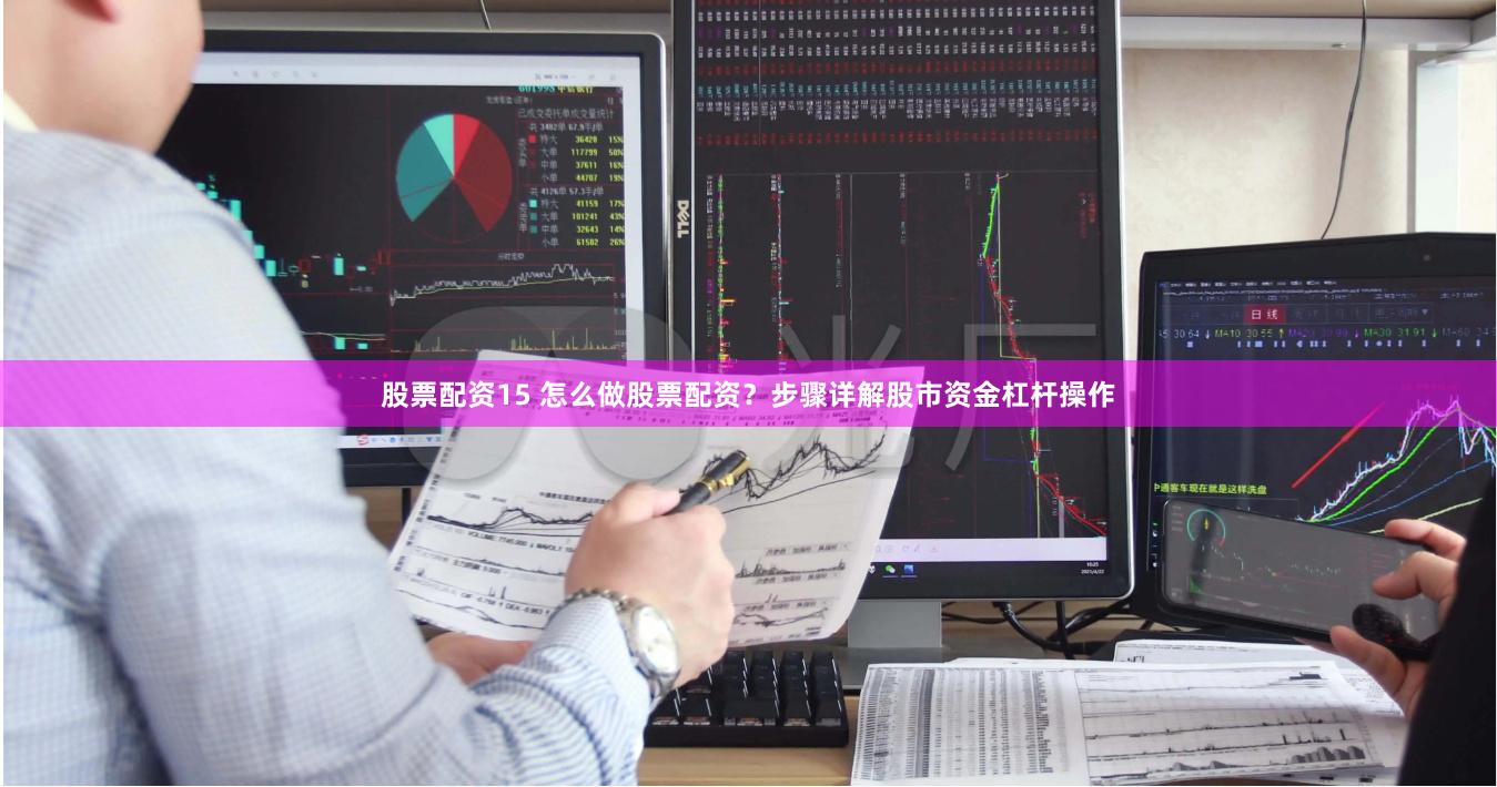 股票配资15 怎么做股票配资？步骤详解股市资金杠杆操作