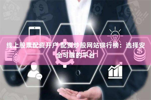 线上股票配资开户 配资炒股网站排行榜：选择安全可靠的平台