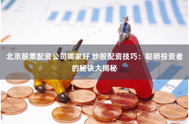 北京股票配资公司哪家好 炒股配资技巧：聪明投资者的秘诀大揭秘