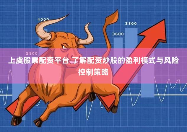 上虞股票配资平台 了解配资炒股的盈利模式与风险控制策略