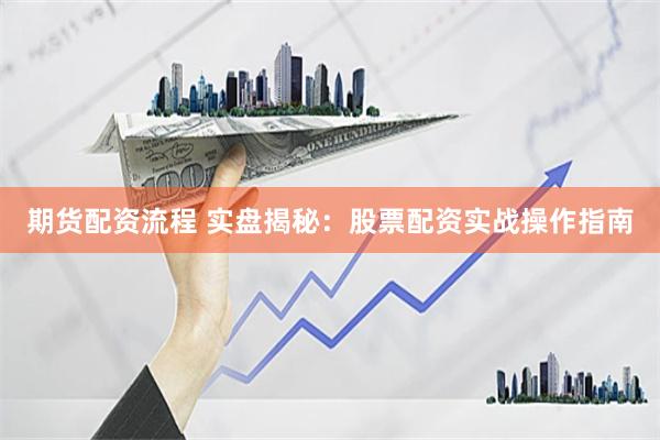 期货配资流程 实盘揭秘：股票配资实战操作指南