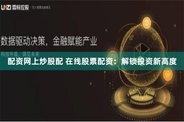配资网上炒股配 在线股票配资：解锁投资新高度