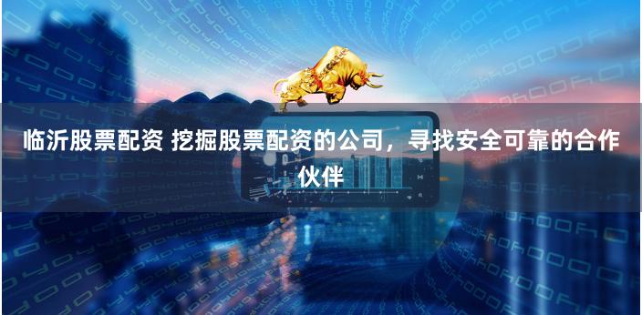 临沂股票配资 挖掘股票配资的公司，寻找安全可靠的合作伙伴