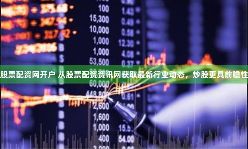 股票配资网开户 从股票配资资讯网获取最新行业动态，炒股更具前瞻性