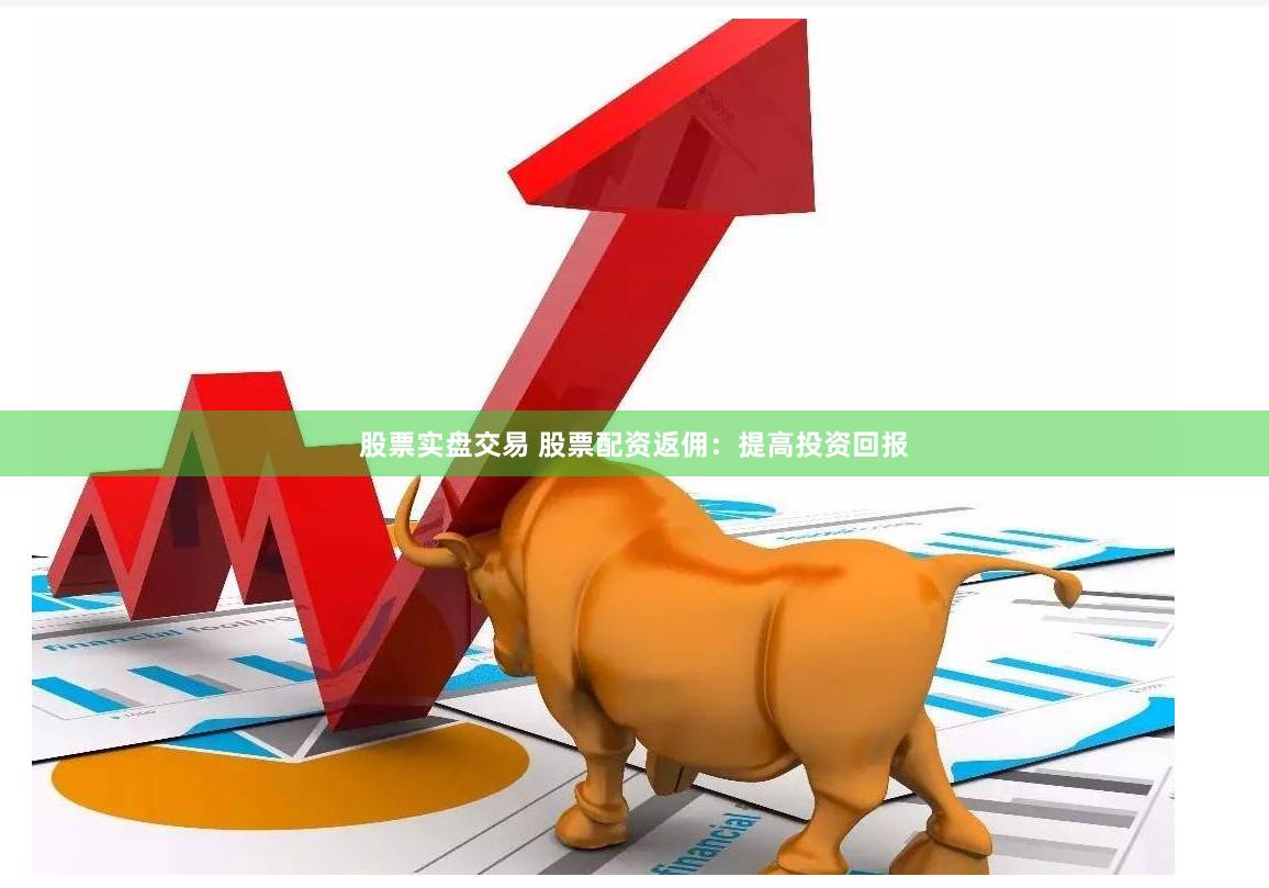 股票实盘交易 股票配资返佣：提高投资回报