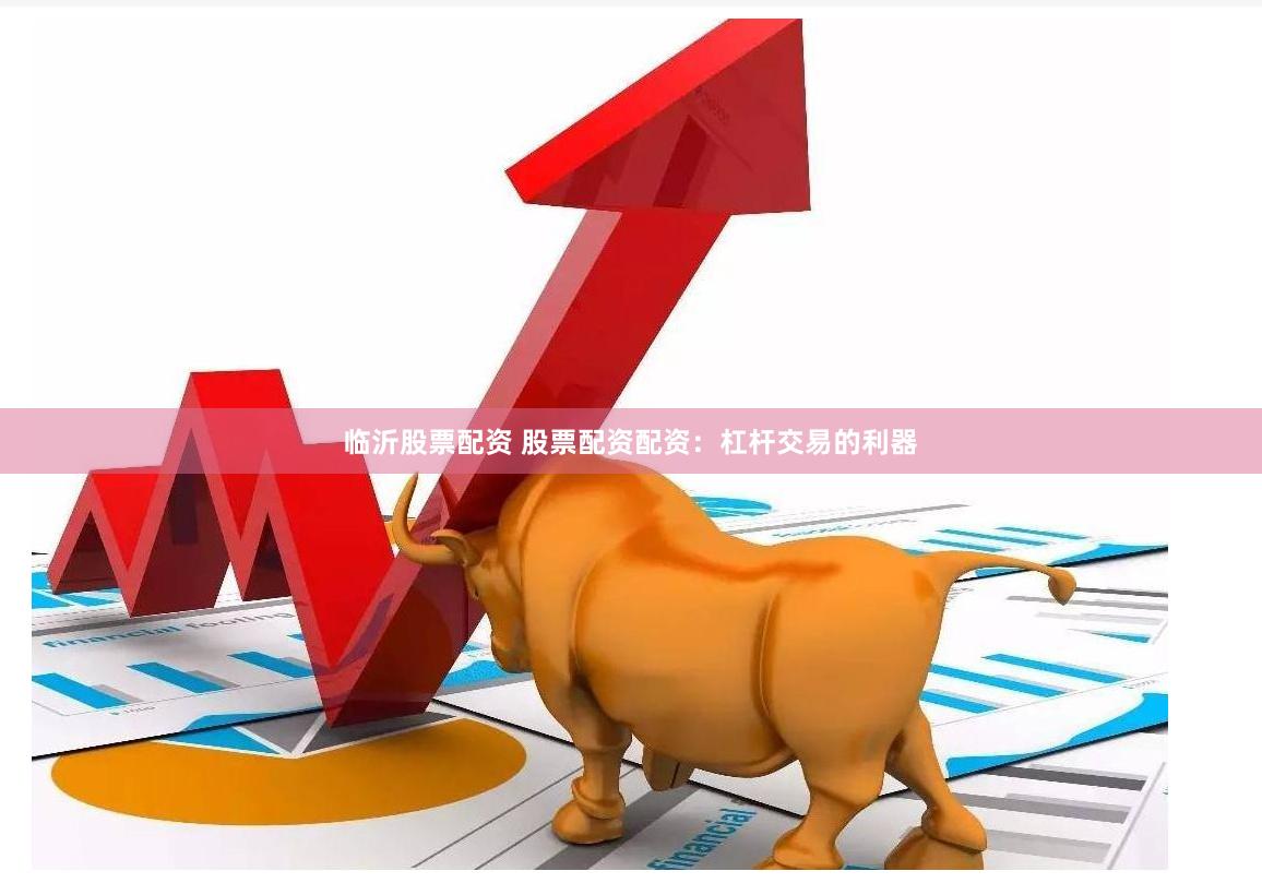 临沂股票配资 股票配资配资：杠杆交易的利器