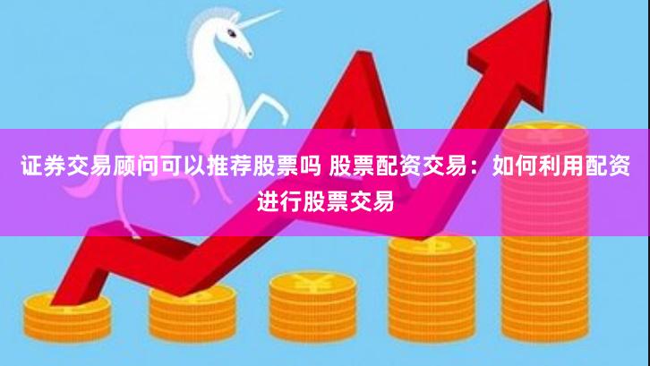 证券交易顾问可以推荐股票吗 股票配资交易：如何利用配资进行股票交易