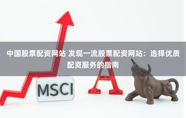 中国股票配资网站 发现一流股票配资网站：选择优质配资服务的指南
