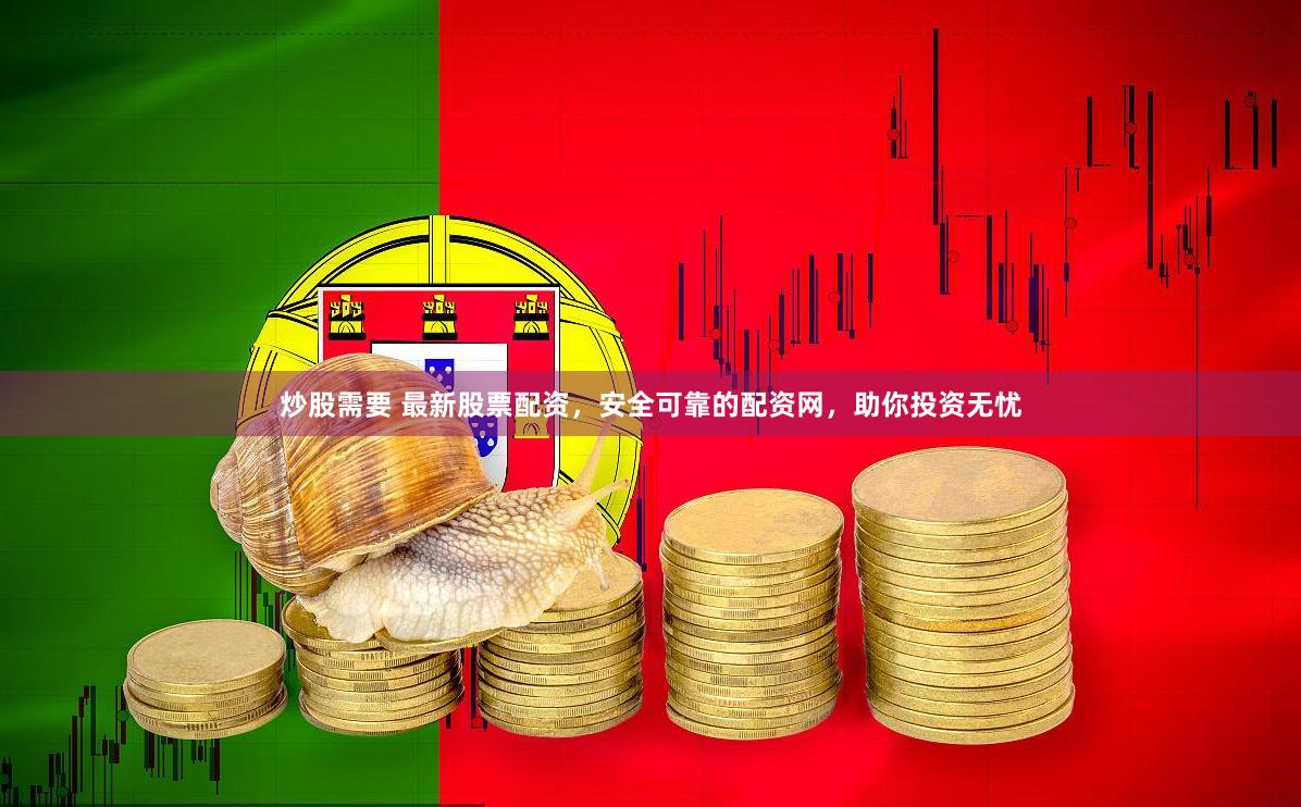 炒股需要 最新股票配资，安全可靠的配资网，助你投资无忧