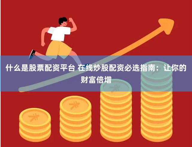 什么是股票配资平台 在线炒股配资必选指南:让你的财富倍增