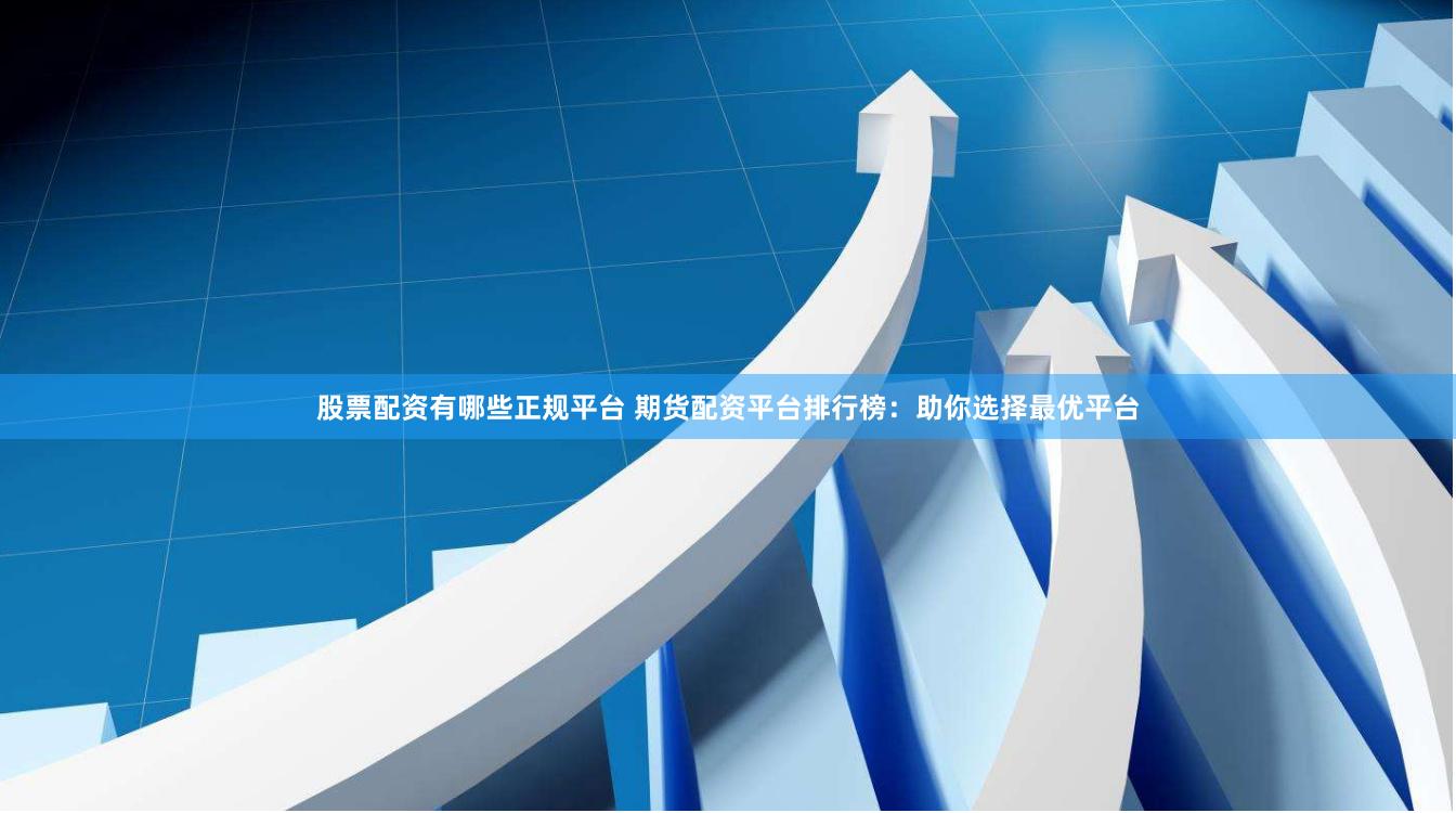 股票配资有哪些正规平台 期货配资平台排行榜：助你选择最优平台