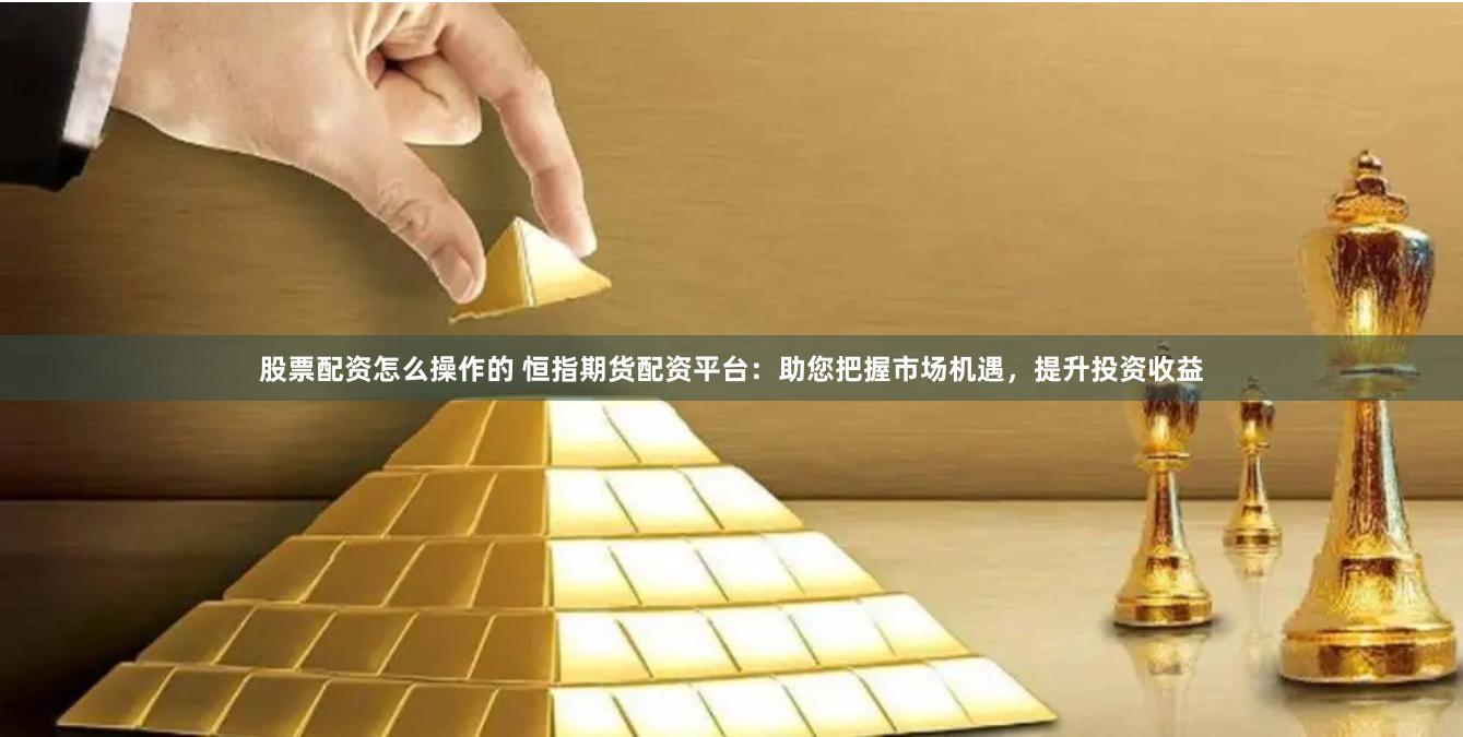 股票配资怎么操作的 恒指期货配资平台：助您把握市场机遇，提升投资收益