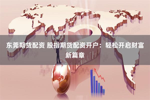 东莞期货配资 股指期货配资开户：轻松开启财富新篇章