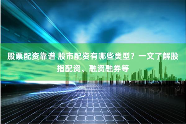 股票配资靠谱 股市配资有哪些类型？一文了解股指配资、融资融券等