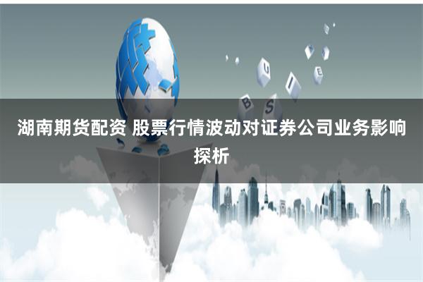 湖南期货配资 股票行情波动对证券公司业务影响探析