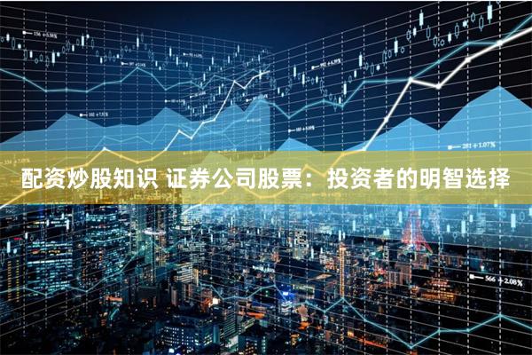 配资炒股知识 证券公司股票：投资者的明智选择