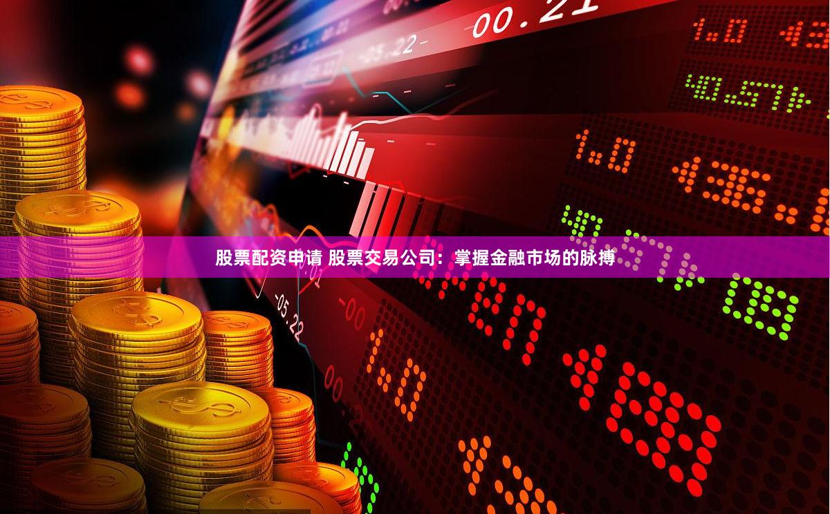 股票配资申请 股票交易公司：掌握金融市场的脉搏