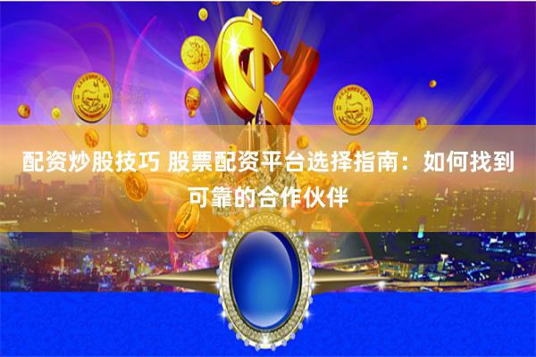 配资炒股技巧 股票配资平台选择指南：如何找到可靠的合作伙伴
