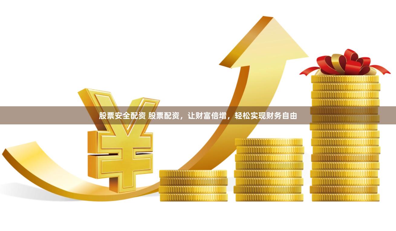 股票安全配资 股票配资，让财富倍增，轻松实现财务自由