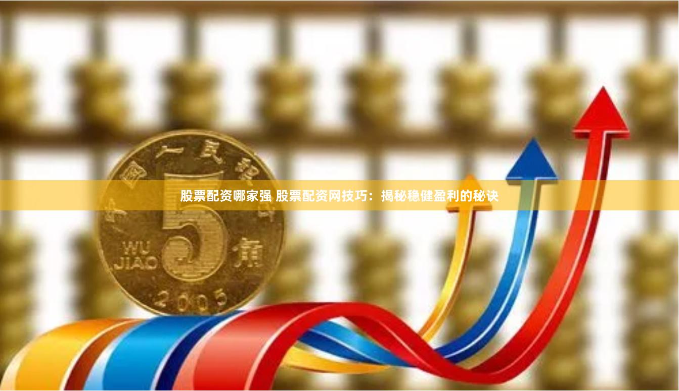 股票配资哪家强 股票配资网技巧:揭秘稳健盈利的秘诀