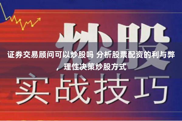 证券交易顾问可以炒股吗 分析股票配资的利与弊，理性决策炒股方式