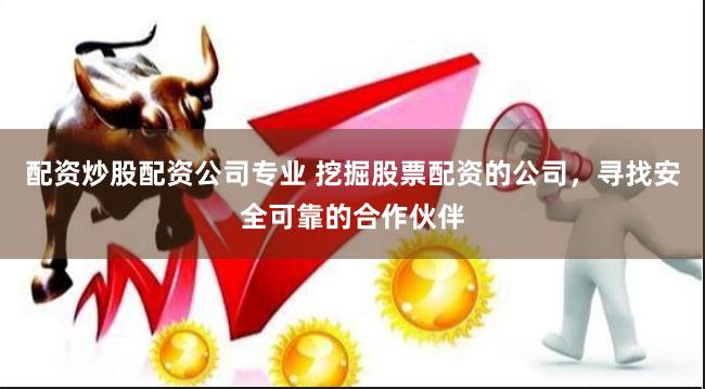 配资炒股配资公司专业 挖掘股票配资的公司，寻找安全可靠的合作伙伴
