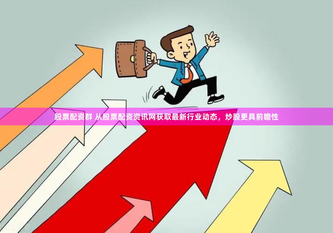股票配资群 从股票配资资讯网获取最新行业动态，炒股更具前瞻性