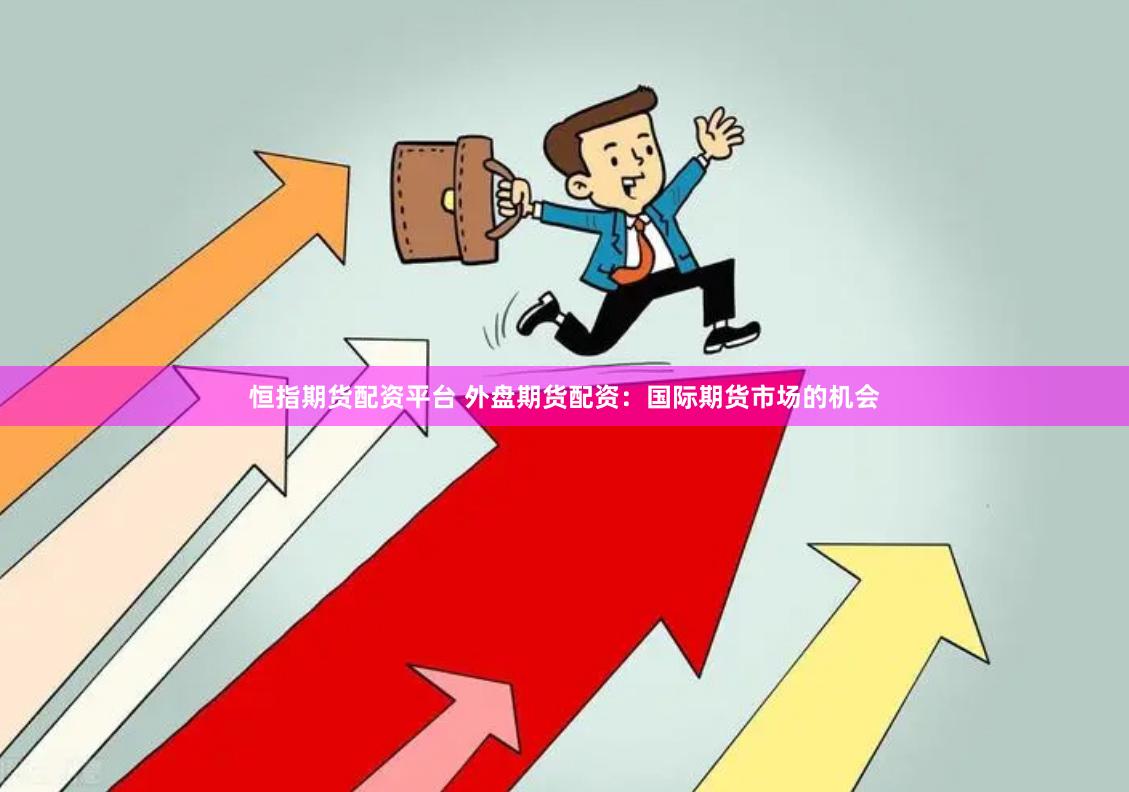 恒指期货配资平台 外盘期货配资：国际期货市场的机会