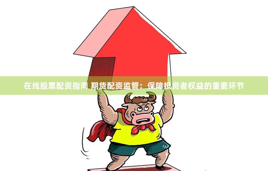 在线股票配资指南 期货配资监管：保障投资者权益的重要环节