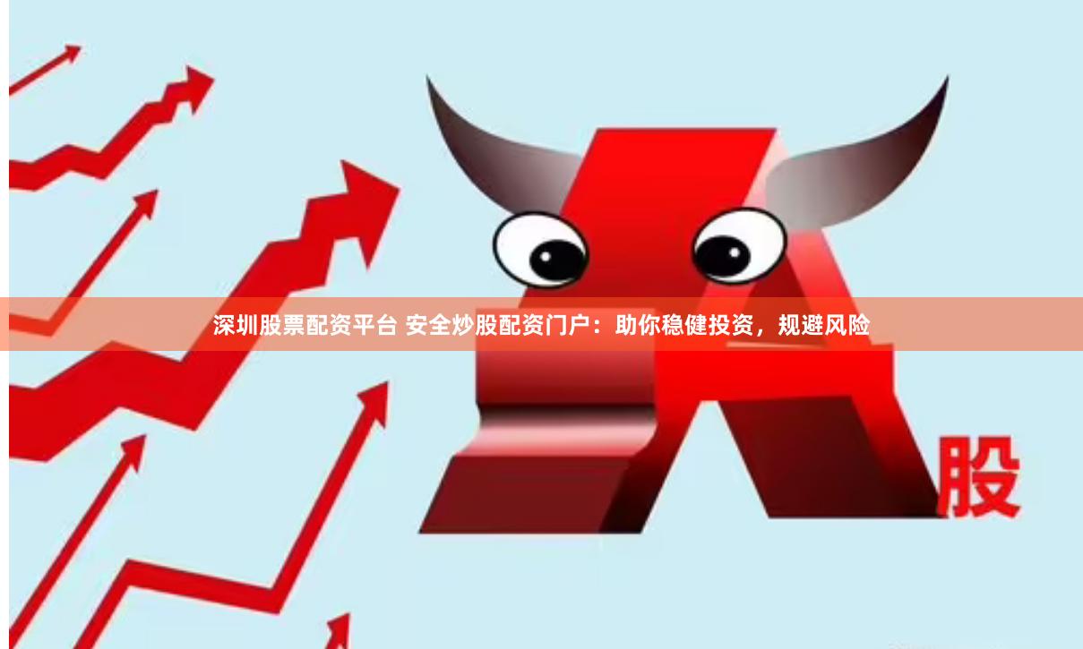 深圳股票配资平台 安全炒股配资门户：助你稳健投资，规避风险