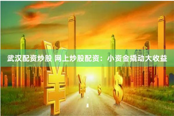 武汉配资炒股 网上炒股配资：小资金撬动大收益