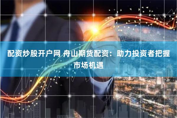 配资炒股开户网 舟山期货配资：助力投资者把握市场机遇