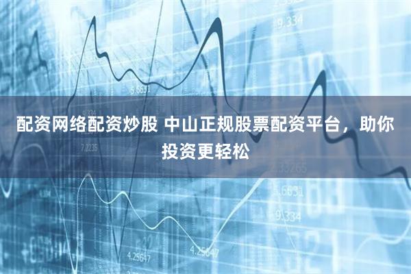 配资网络配资炒股 中山正规股票配资平台，助你投资更轻松