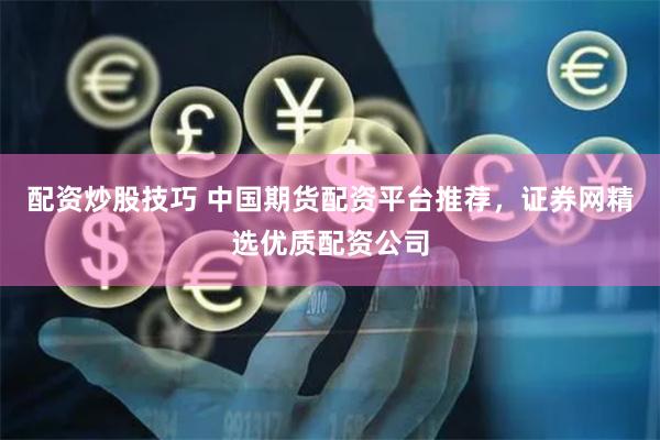 配资炒股技巧 中国期货配资平台推荐，证券网精选优质配资公司