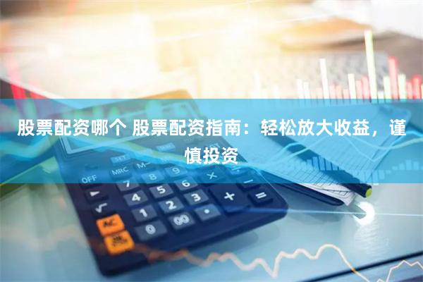 股票配资哪个 股票配资指南：轻松放大收益，谨慎投资