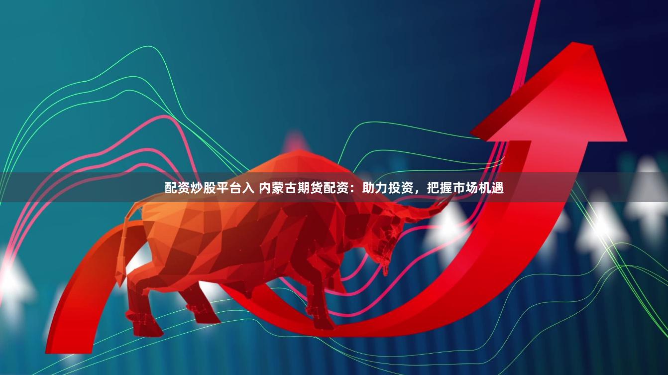 配资炒股平台入 内蒙古期货配资：助力投资，把握市场机遇