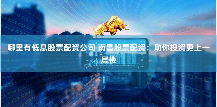 哪里有低息股票配资公司 南昌股票配资：助你投资更上一层楼