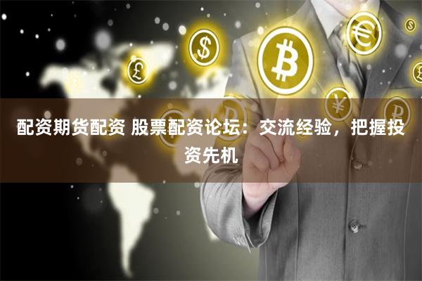 配资期货配资 股票配资论坛：交流经验，把握投资先机